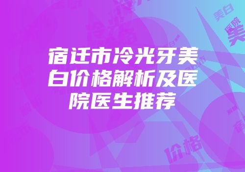 宿迁市冷光牙美白价格解析及医院医生推荐