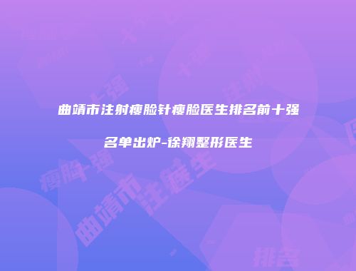 曲靖市注射瘦脸针瘦脸医生排名前十强名单出炉-徐翔整形医生