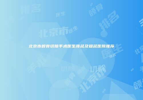 北京市颌骨切除手术医生排名及知名医院推荐
