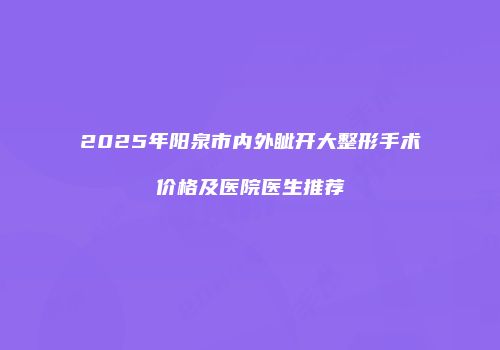 2025年阳泉市内外眦开大整形手术价格及医院医生推荐