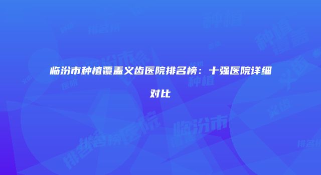 临汾市种植覆盖义齿医院排名榜：十强医院详细对比
