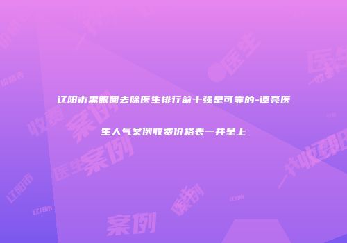 辽阳市黑眼圈去除医生排行前十强是可靠的-谭亮医生人气案例收费价格表一并呈上