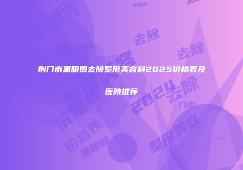 荆门市黑眼圈去除整形美容科2025价格表及医院推荐