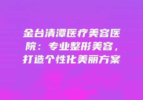 金台清潭医疗美容医院：专业整形美容，打造个性化美丽方案