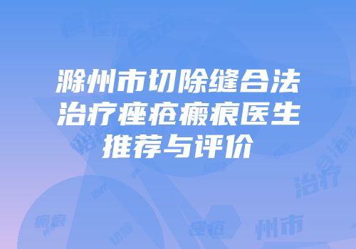 滁州市切除缝合法治疗痤疮瘢痕医生推荐与评价