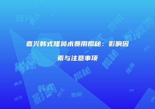 嘉兴韩式隆鼻术费用揭秘：影响因素与注意事项