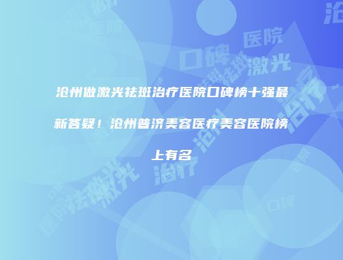 沧州做激光祛斑治疗医院口碑榜十强最新答疑！沧州普济美容医疗美容医院榜上有名