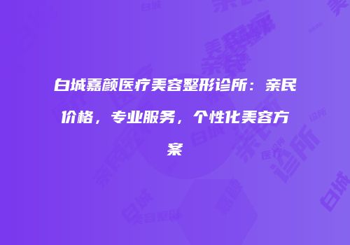 白城嘉颜医疗美容整形诊所：亲民价格，专业服务，个性化美容方案