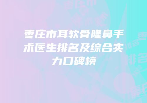 枣庄市耳软骨隆鼻手术医生排名及综合实力口碑榜
