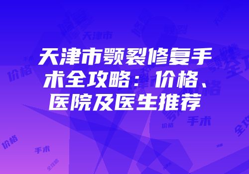 天津市颚裂修复手术全攻略：价格、医院及医生推荐