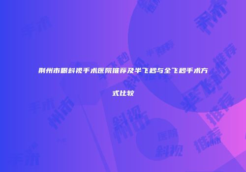 荆州市眼斜视手术医院推荐及半飞秒与全飞秒手术方式比较