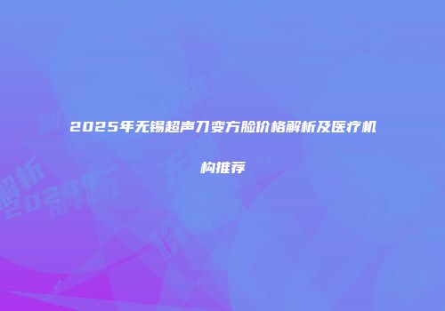 2025年无锡超声刀变方脸价格解析及医疗机构推荐