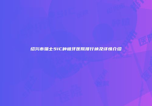 绍兴市瑞士SIC种植牙医院排行榜及详情介绍