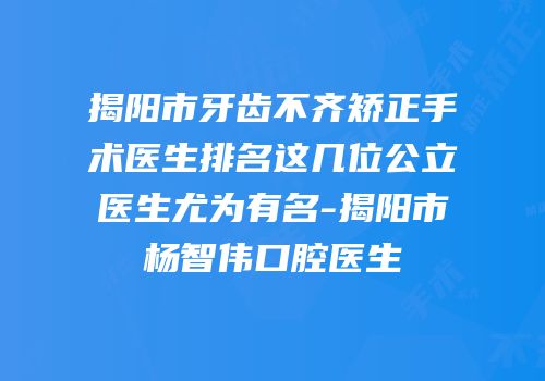 揭阳市牙齿不齐矫正手术医生排名这几位公立医生尤为有名-揭阳市杨智伟口腔医生