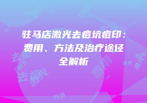 驻马店激光去痘坑痘印：费用、方法及治疗途径全解析