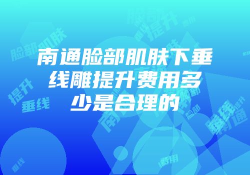 南通脸部肌肤下垂线雕提升费用多少是合理的