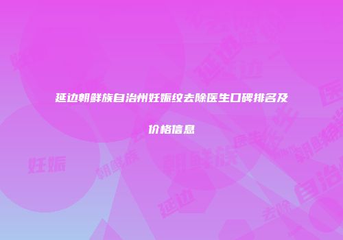 延边朝鲜族自治州妊娠纹去除医生口碑排名及价格信息