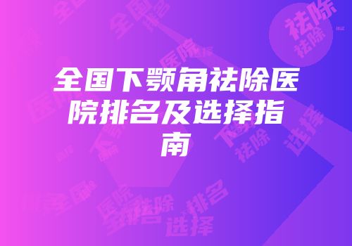 全国下颚角祛除医院排名及选择指南