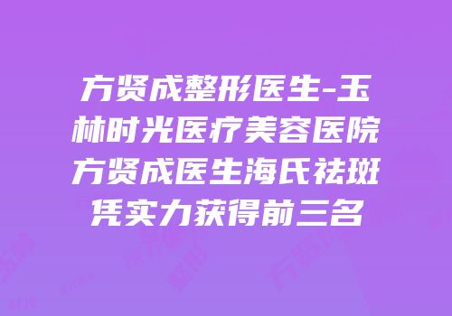方贤成整形医生-玉林时光医疗美容医院方贤成医生海氏祛斑凭实力获得前三名