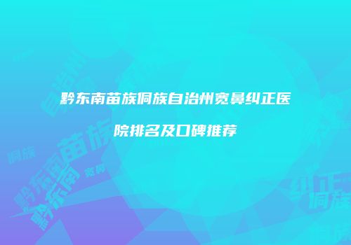黔东南苗族侗族自治州宽鼻纠正医院排名及口碑推荐