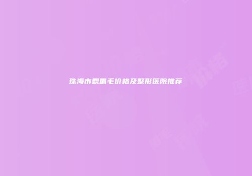 珠海市飘眉毛价格及整形医院推荐