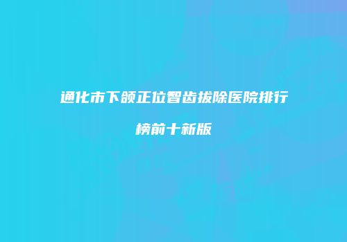 通化市下颌正位智齿拔除医院排行榜前十新版