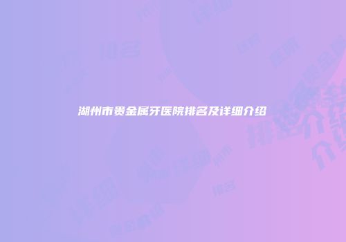 湖州市贵金属牙医院排名及详细介绍