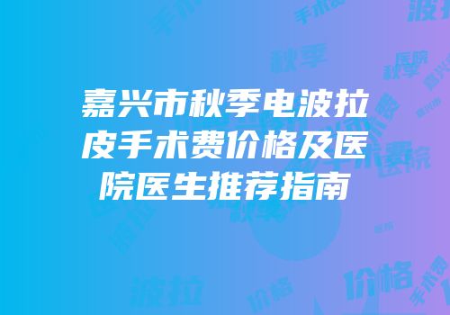嘉兴市秋季电波拉皮手术费价格及医院医生推荐指南
