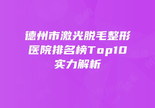 德州市激光脱毛整形医院排名榜Top10实力解析