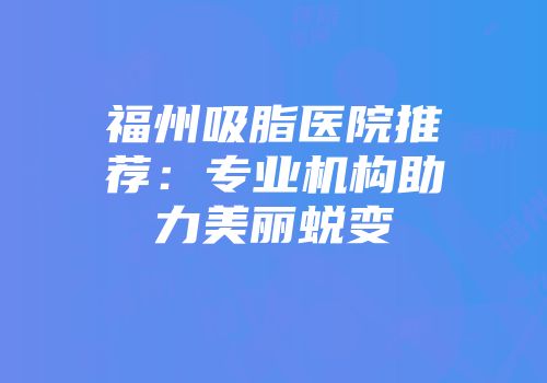 福州吸脂医院推荐：专业机构助力美丽蜕变