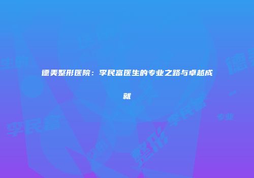 德美整形医院：李民富医生的专业之路与卓越成就