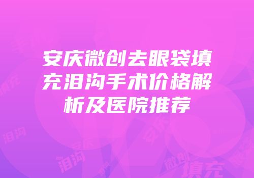 安庆微创去眼袋填充泪沟手术价格解析及医院推荐