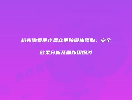 杭州鹏爱医疗美容医院假体隆胸：安全效果分析及副作用探讨