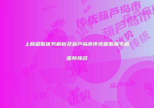 上臂吸脂优势解析及葫芦岛市传统吸脂瘦手臂医院排名