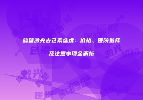 鹤壁激光去色素痣术：价格、医院选择及注意事项全解析