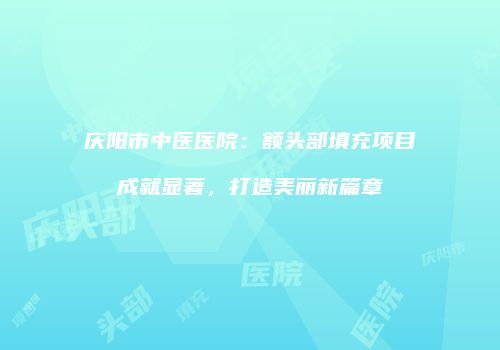 庆阳市中医医院：额头部填充项目成就显著，打造美丽新篇章