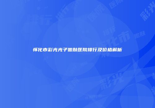怀化市彩光光子嫩肤医院排行及价格解析