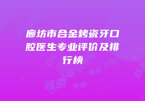 廊坊市合金烤瓷牙口腔医生专业评价及排行榜
