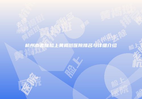 杭州市去除脸上黄褐斑医院排名与详细介绍