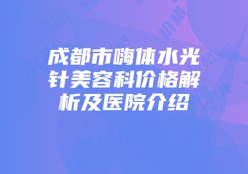 成都市嗨体水光针美容科价格解析及医院介绍