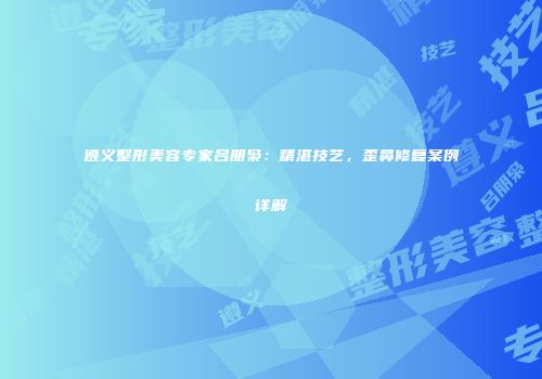 遵义整形美容专家吕朋枭：精湛技艺，歪鼻修复案例详解