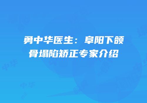 勇中华医生：阜阳下颌骨塌陷矫正专家介绍