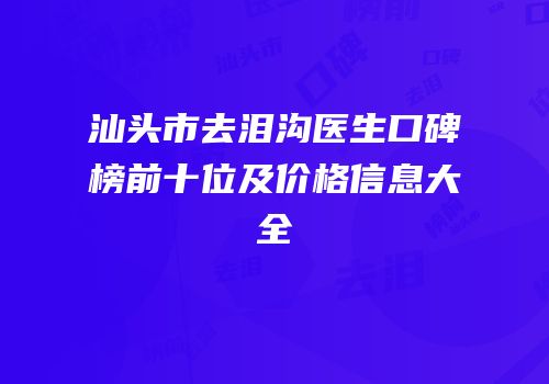 汕头市去泪沟医生口碑榜前十位及价格信息大全