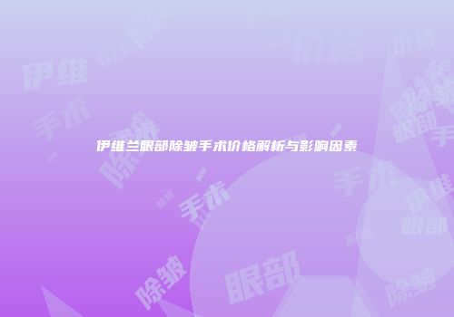 伊维兰眼部除皱手术价格解析与影响因素
