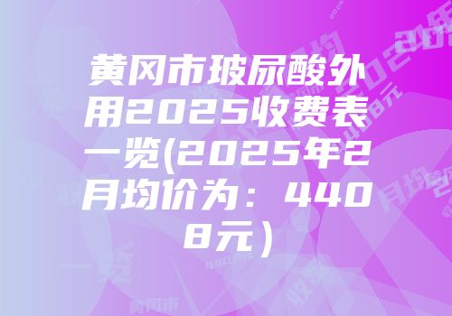 黄冈市玻尿酸外用2025收费表一览(2025年2月均价为：4408元）