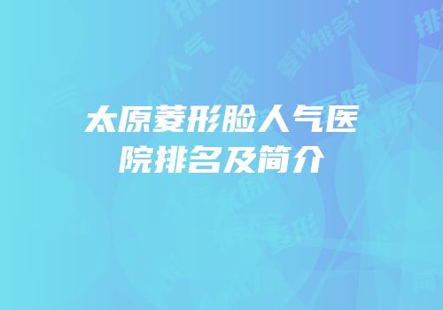 太原菱形脸人气医院排名及简介