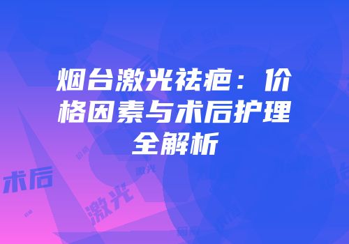 烟台激光祛疤：价格因素与术后护理全解析