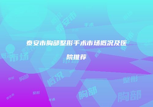 泰安市胸部整形手术市场概况及医院推荐