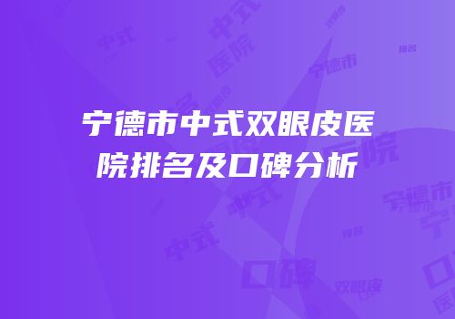 宁德市中式双眼皮医院排名及口碑分析
