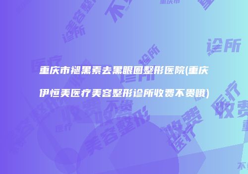 重庆市褪黑素去黑眼圈整形医院(重庆伊恒美医疗美容整形诊所收费不贵哦)